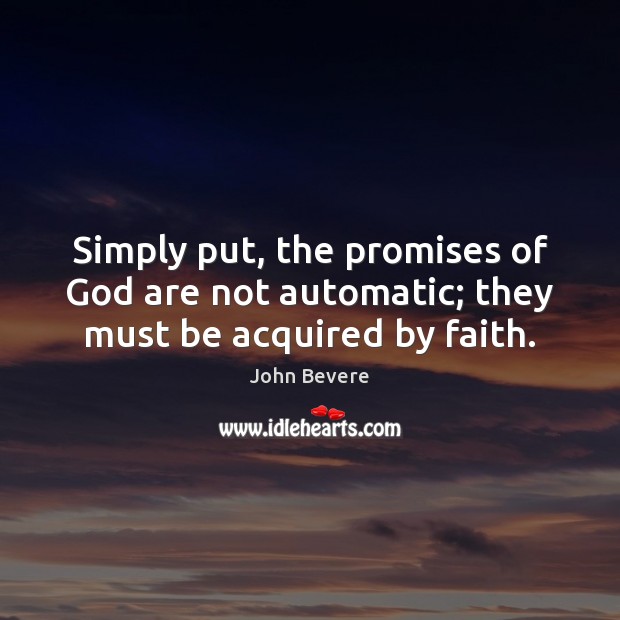 Simply put, the promises of God are not automatic; they must be acquired by faith. John Bevere Picture Quote