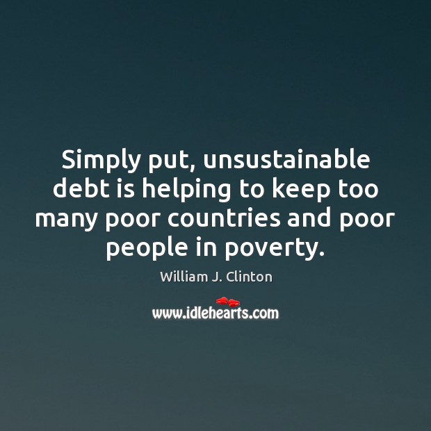 Simply put, unsustainable debt is helping to keep too many poor countries William J. Clinton Picture Quote