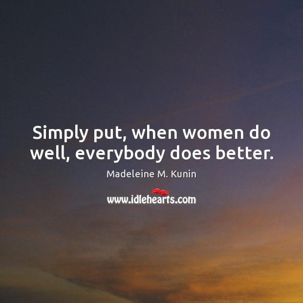 Simply put, when women do well, everybody does better. Madeleine M. Kunin Picture Quote