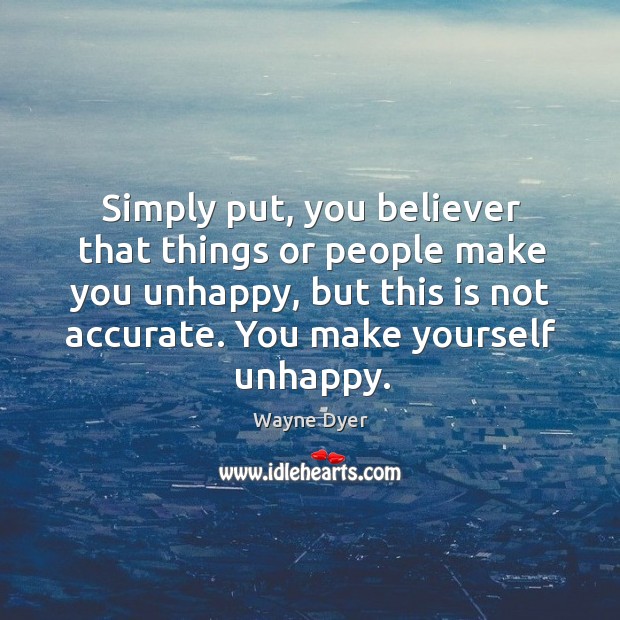 Simply put, you believer that things or people make you unhappy, but this is not accurate. You make yourself unhappy. Image