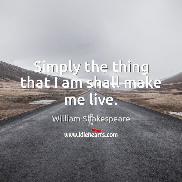 Simply the thing that I am shall make me live. William Shakespeare Picture Quote