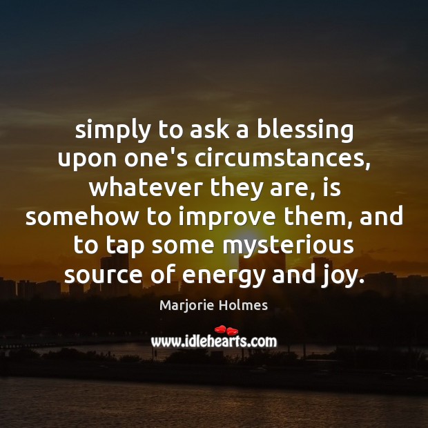 Simply to ask a blessing upon one’s circumstances, whatever they are, is Marjorie Holmes Picture Quote