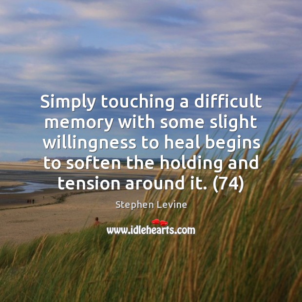 Simply touching a difficult memory with some slight willingness to heal begins Stephen Levine Picture Quote