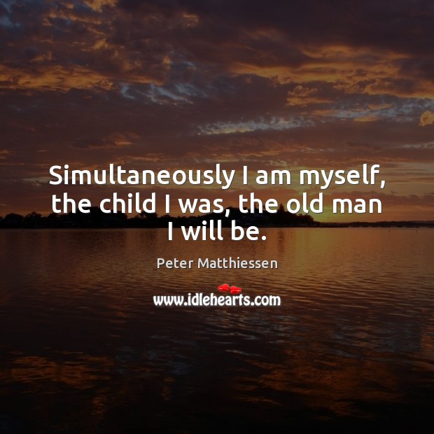 Simultaneously I am myself, the child I was, the old man I will be. Peter Matthiessen Picture Quote