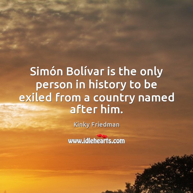 Simón Bolívar is the only person in history to be exiled from a country named after him. Kinky Friedman Picture Quote