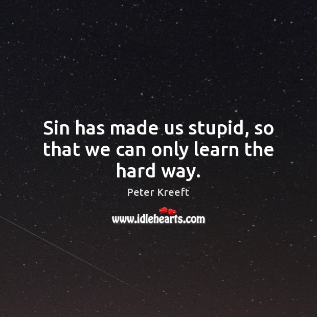 Sin has made us stupid, so that we can only learn the hard way. Peter Kreeft Picture Quote