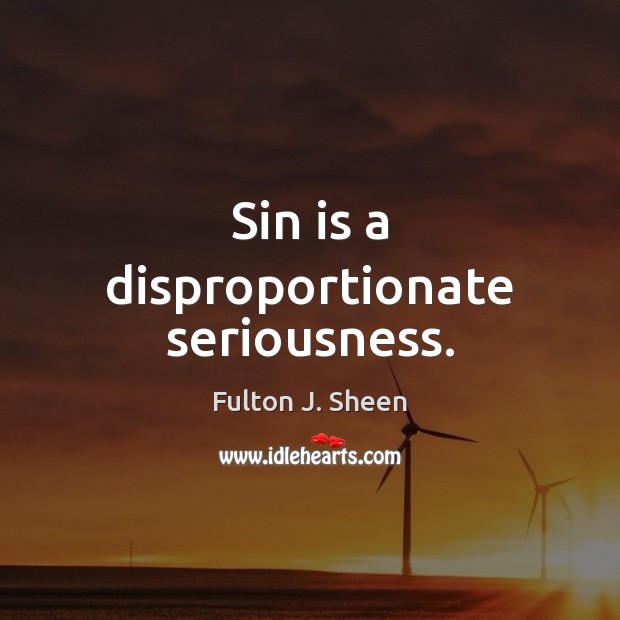 Sin is a disproportionate seriousness. Fulton J. Sheen Picture Quote