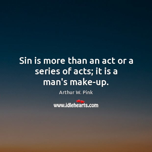 Sin is more than an act or a series of acts; it is a man’s make-up. Arthur W. Pink Picture Quote