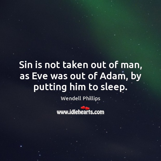 Sin is not taken out of man, as Eve was out of Adam, by putting him to sleep. Wendell Phillips Picture Quote