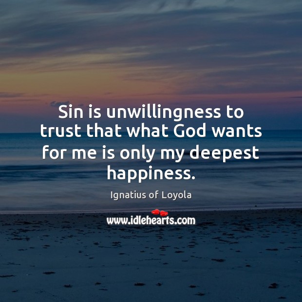 Sin is unwillingness to trust that what God wants for me is only my deepest happiness. Ignatius of Loyola Picture Quote