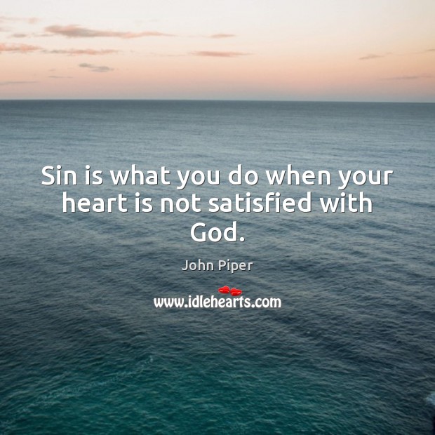 Sin is what you do when your heart is not satisfied with God. John Piper Picture Quote