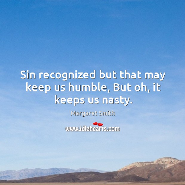 Sin recognized but that may keep us humble, but oh, it keeps us nasty. Margaret Smith Picture Quote