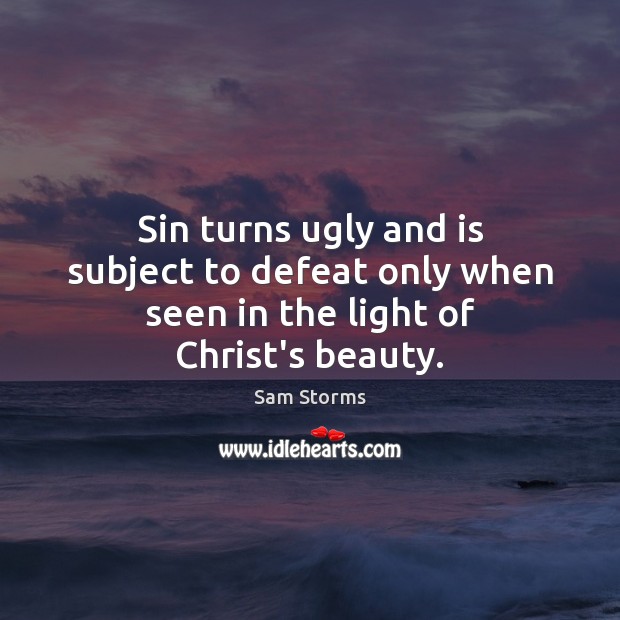 Sin turns ugly and is subject to defeat only when seen in the light of Christ’s beauty. Sam Storms Picture Quote