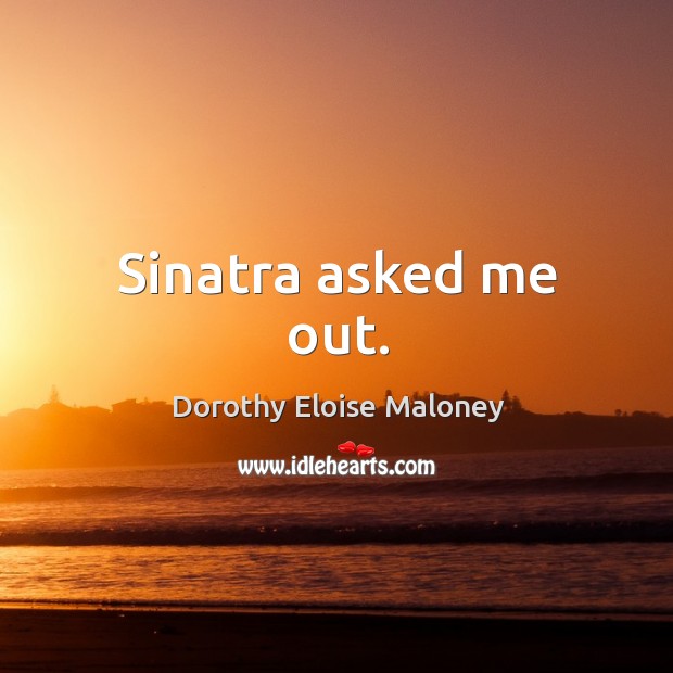 Sinatra asked me out. Dorothy Eloise Maloney Picture Quote