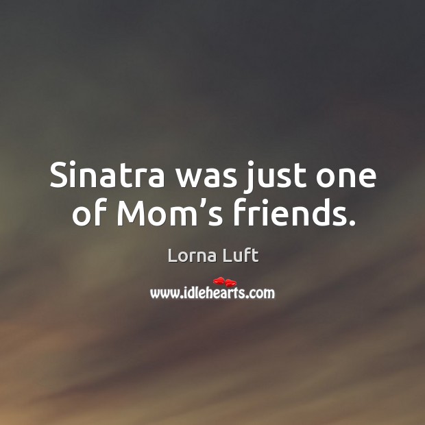 Sinatra was just one of mom’s friends. Lorna Luft Picture Quote