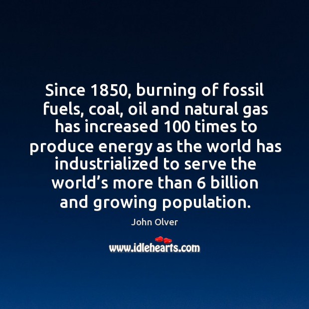 Since 1850, burning of fossil fuels, coal, oil and natural gas has increased 100 times John Olver Picture Quote