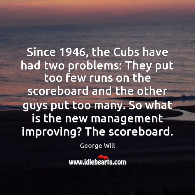 Since 1946, the Cubs have had two problems: They put too few runs George Will Picture Quote