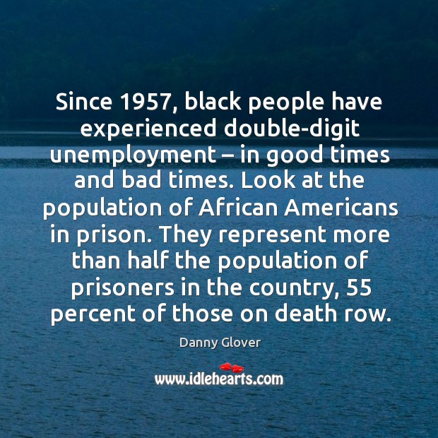 Since 1957, black people have experienced double-digit unemployment – in good times and bad times. Danny Glover Picture Quote