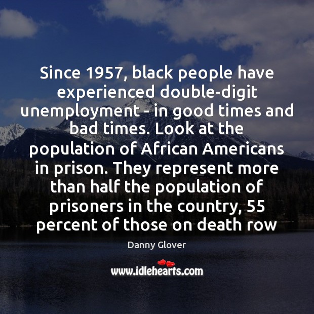 Since 1957, black people have experienced double-digit unemployment – in good times and Danny Glover Picture Quote