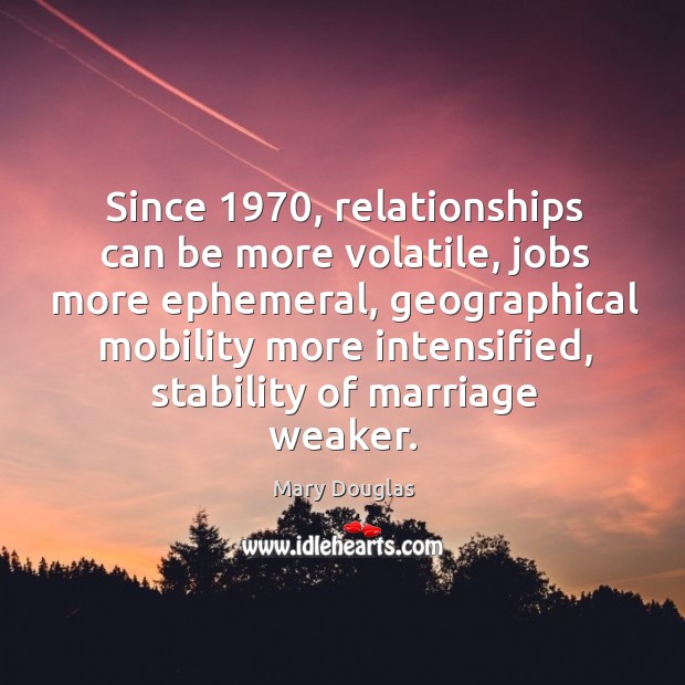 Since 1970, relationships can be more volatile, jobs more ephemeral Mary Douglas Picture Quote
