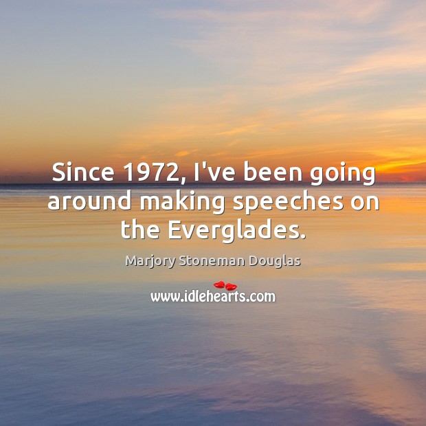 Since 1972, I’ve been going around making speeches on the Everglades. Marjory Stoneman Douglas Picture Quote
