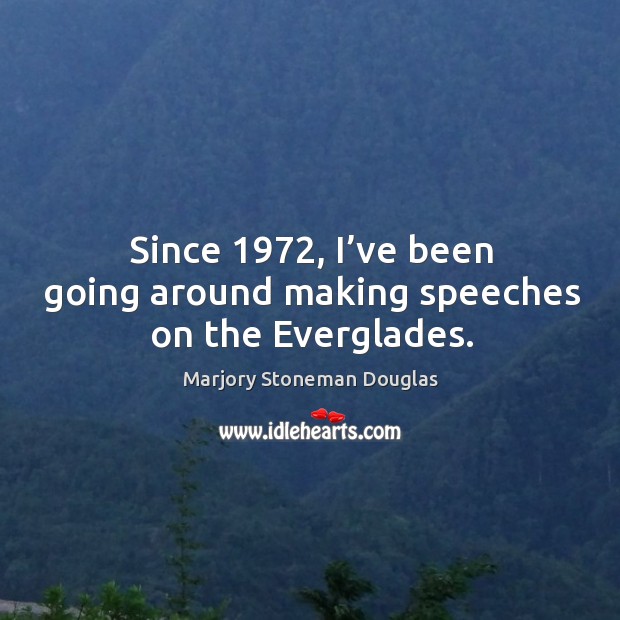 Since 1972, I’ve been going around making speeches on the everglades. Marjory Stoneman Douglas Picture Quote