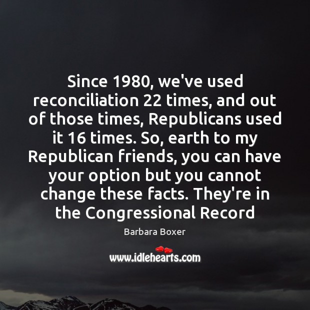 Since 1980, we’ve used reconciliation 22 times, and out of those times, Republicans used Barbara Boxer Picture Quote