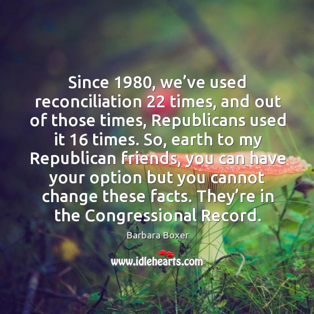 Since 1980, we’ve used reconciliation 22 times, and out of those times, republicans used it 16 times. Barbara Boxer Picture Quote