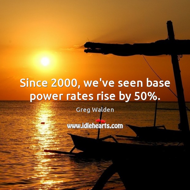 Since 2000, we’ve seen base power rates rise by 50%. Greg Walden Picture Quote