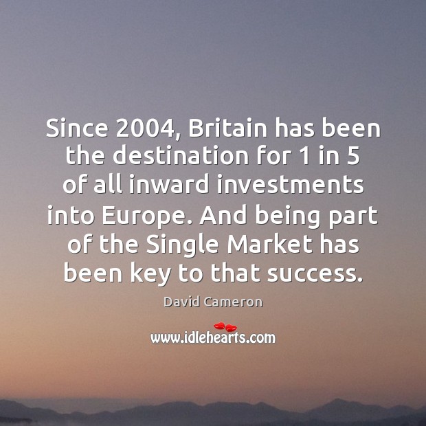 Since 2004, Britain has been the destination for 1 in 5 of all inward investments David Cameron Picture Quote