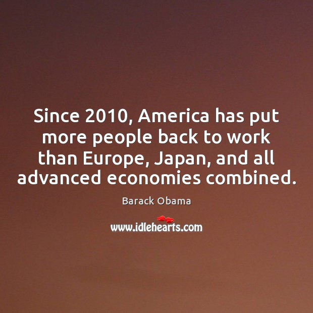 Since 2010, America has put more people back to work than Europe, Japan, Barack Obama Picture Quote