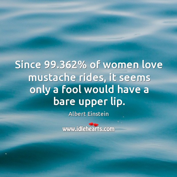Since 99.362% of women love mustache rides, it seems only a fool would Albert Einstein Picture Quote