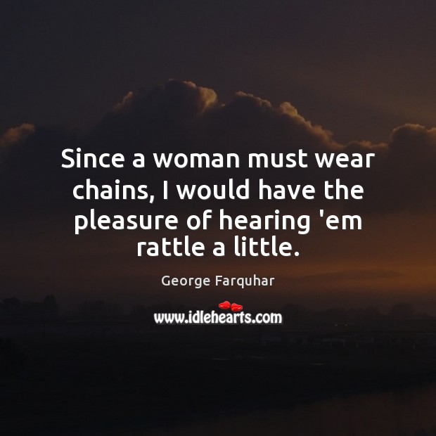 Since a woman must wear chains, I would have the pleasure of hearing ’em rattle a little. George Farquhar Picture Quote