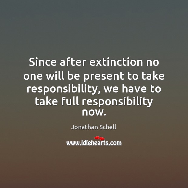 Since after extinction no one will be present to take responsibility, we Jonathan Schell Picture Quote