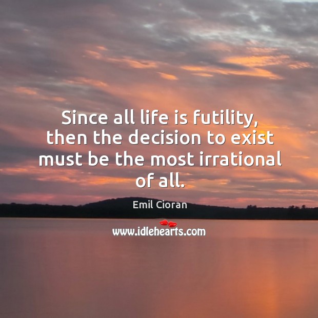 Since all life is futility, then the decision to exist must be the most irrational of all. Emil Cioran Picture Quote