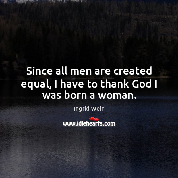 Since all men are created equal, I have to thank God I was born a woman. Ingrid Weir Picture Quote
