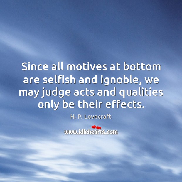 Since all motives at bottom are selfish and ignoble, we may judge 