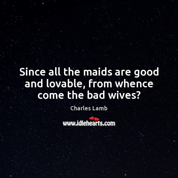 Since all the maids are good and lovable, from whence come the bad wives? Charles Lamb Picture Quote