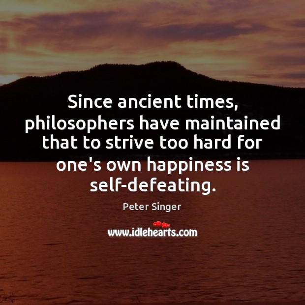 Since ancient times, philosophers have maintained that to strive too hard for Peter Singer Picture Quote