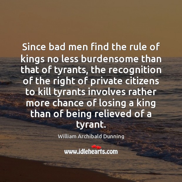Since bad men find the rule of kings no less burdensome than William Archibald Dunning Picture Quote