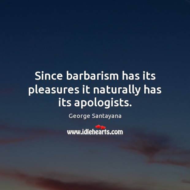 Since barbarism has its pleasures it naturally has its apologists. George Santayana Picture Quote