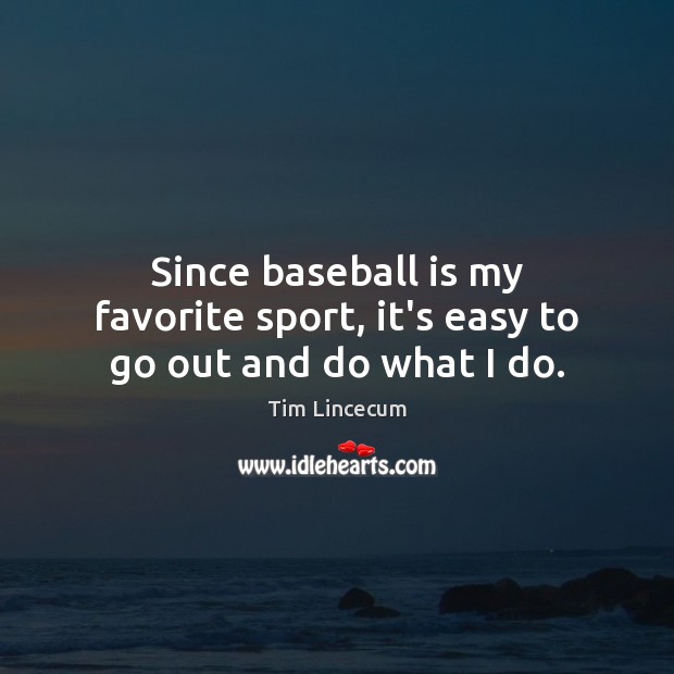 Since baseball is my favorite sport, it’s easy to go out and do what I do. Tim Lincecum Picture Quote