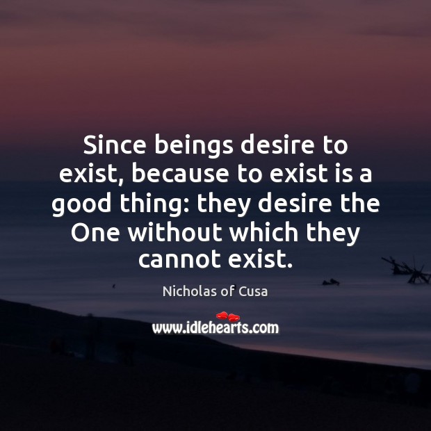 Since beings desire to exist, because to exist is a good thing: Nicholas of Cusa Picture Quote
