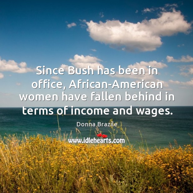 Since bush has been in office, african-american women have fallen behind in terms of income and wages. Donna Brazile Picture Quote