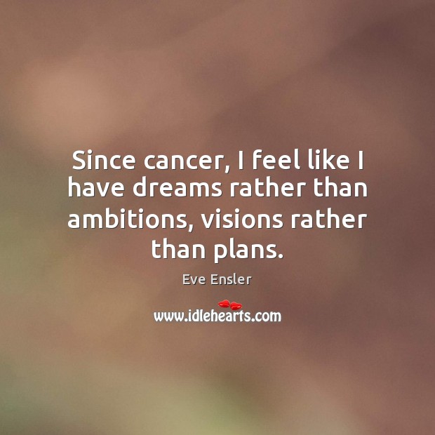 Since cancer, I feel like I have dreams rather than ambitions, visions rather than plans. Eve Ensler Picture Quote