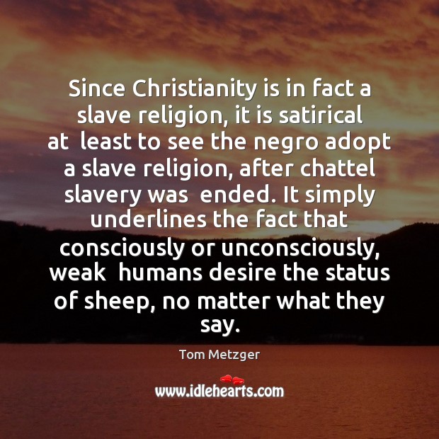 Since Christianity is in fact a slave religion, it is satirical at Tom Metzger Picture Quote
