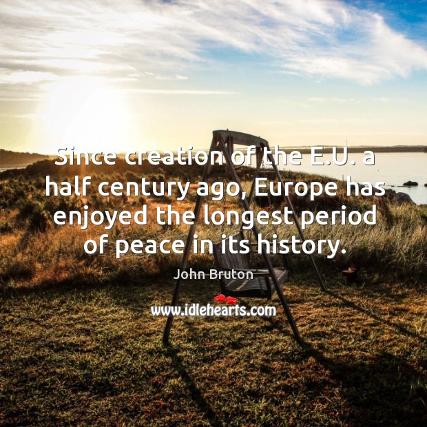 Since creation of the e.u. A half century ago, europe has enjoyed the longest period of peace in its history. John Bruton Picture Quote