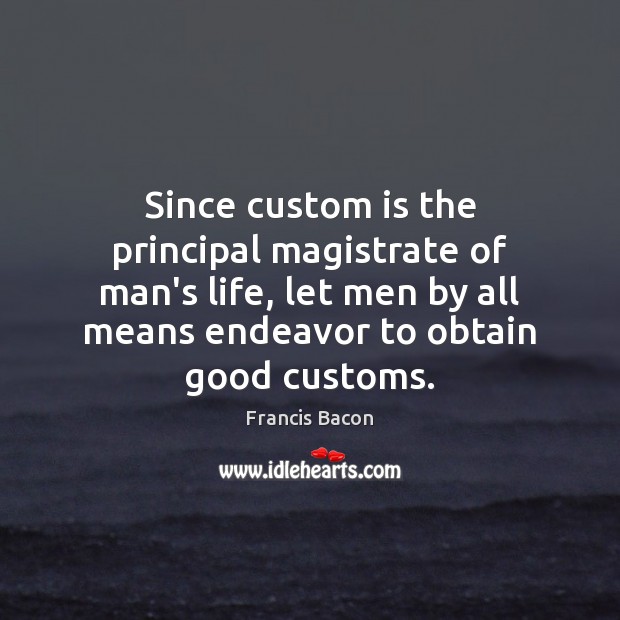 Since custom is the principal magistrate of man’s life, let men by Francis Bacon Picture Quote