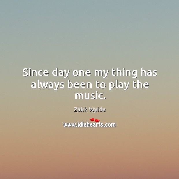 Since day one my thing has always been to play the music. Zakk Wylde Picture Quote