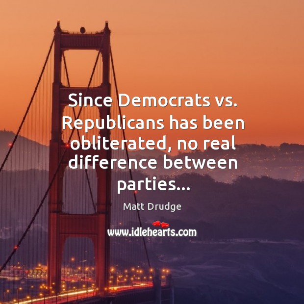Since Democrats vs. Republicans has been obliterated, no real difference between parties… Matt Drudge Picture Quote